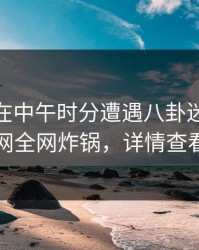 圈内人在中午时分遭遇八卦迷醉，91网全网炸锅，详情查看