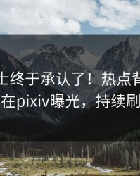 业内人士终于承认了！热点背后的故事在pixiv曝光，持续刷屏