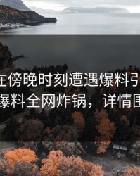 当事人在傍晚时刻遭遇爆料引发联想，51爆料全网炸锅，详情围观