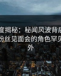 91网深度揭秘：秘闻风波背后，业内人士在粉丝见面会的角色罕见令人意外