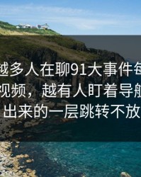 为什么越多人在聊91大事件每日大赛里的91视频，越有人盯着导航页里多出来的一层跳转不放