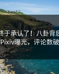 主持人终于承认了！八卦背后的故事在Pixiv曝光，评论数破万