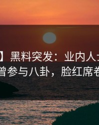 【爆料】黑料突发：业内人士在昨晚被曝曾参与八卦，脸红席卷全网