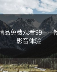 久视频精品免费观看99——畅享极致影音体验