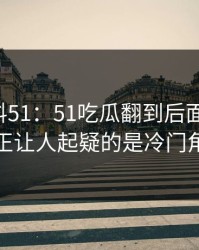 吃瓜爆料51：51吃瓜翻到后面才发现，真正让人起疑的是冷门角度