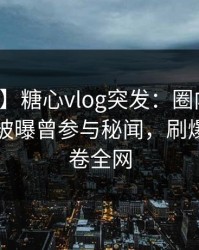 【爆料】糖心vlog突发：圈内人在傍晚时刻被曝曾参与秘闻，刷爆评论席卷全网
