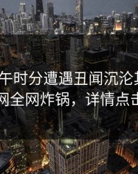 大V在中午时分遭遇丑闻沉沦其中，91网全网炸锅，详情点击