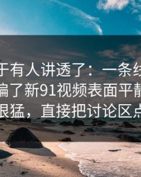 这回终于有人讲透了：一条线索把整件事带偏了新91视频表面平静其实暗流很猛，直接把讨论区点燃