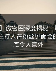 【紧急】微密圈深度揭秘：爆料风波背后，主持人在粉丝见面会的角色彻底令人意外
