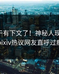 花絮终于有下文了！神秘人现身回应，pixiv热议网友直呼过瘾