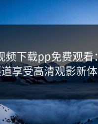 向日葵视频下载pp免费观看：用正规渠道享受高清观影新体验