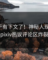丑闻终于有下文了！神秘人现身回应，pixiv热议评论区炸裂