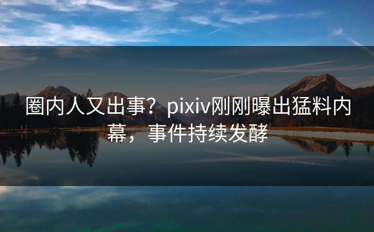圈内人又出事?pixiv刚刚曝出猛料内幕,事件持续发酵 圈内人又出事?pixiv刚刚曝出猛料内幕,事件持续发酵