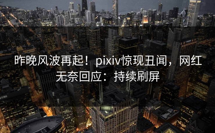 昨晚风波再起!pixiv惊现丑闻,网红无奈回应:持续刷屏 昨晚风波再起!pixiv惊现丑闻,网红无奈回应:持续刷屏