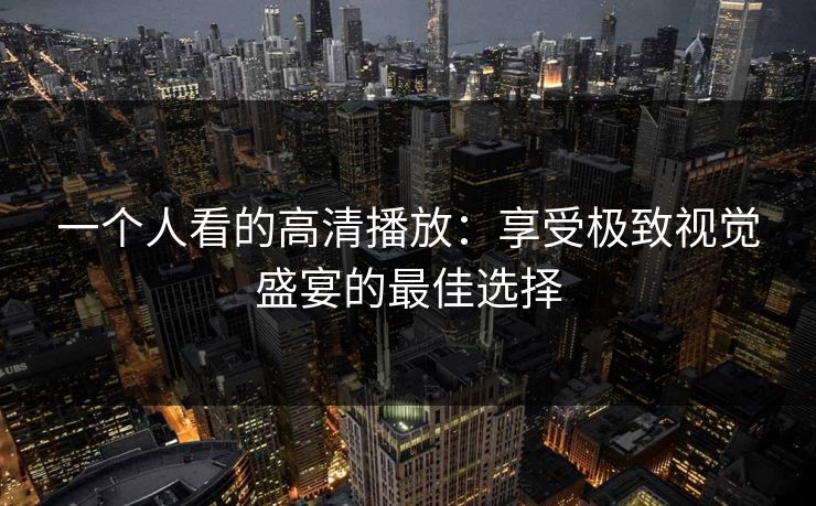 一个人看的高清播放：享受极致视觉盛宴的最佳选择