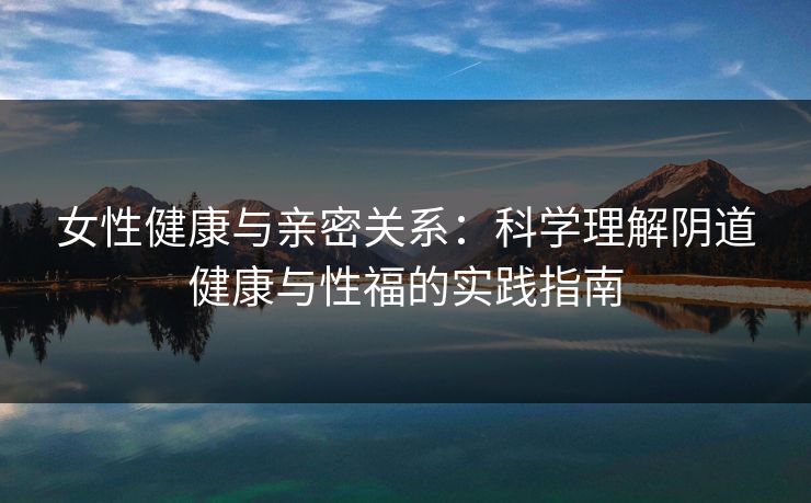 女性健康与亲密关系：科学理解阴道健康与性福的实践指南
