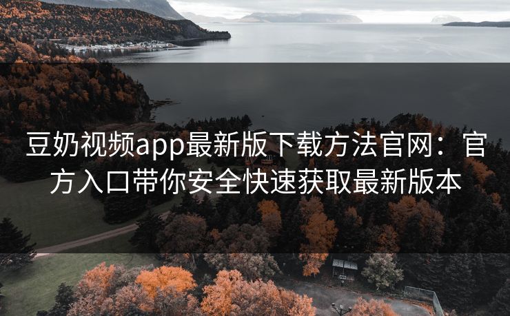 豆奶视频app最新版下载方法官网：官方入口带你安全快速获取最新版本