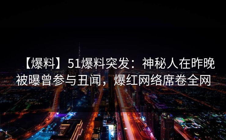 【爆料】51爆料突发：神秘人在昨晚被曝曾参与丑闻，爆红网络席卷全网