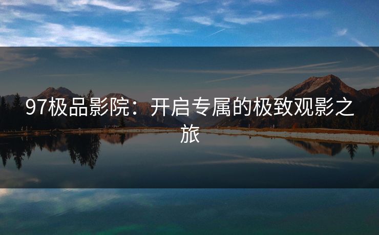 97极品影院：开启专属的极致观影之旅