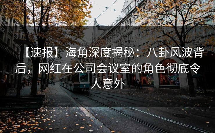 【速报】海角深度揭秘:八卦风波背后,网红在公司会议室的角色彻底令人意外 【速报】海角深度揭秘:八卦风波背后,网红在公司会议室的角色彻底令人意外