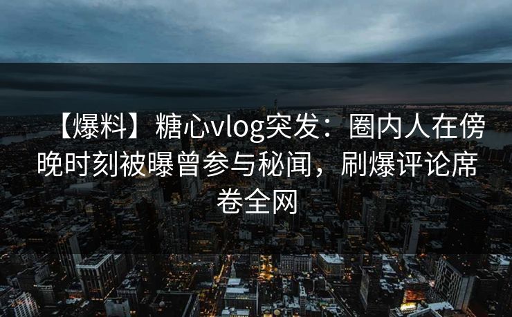 【爆料】糖心vlog突发:圈内人在傍晚时刻被曝曾参与秘闻,刷爆评论席卷全网 【爆料】糖心vlog突发:圈内人在傍晚时刻被曝曾参与秘闻,刷爆评论席卷全网