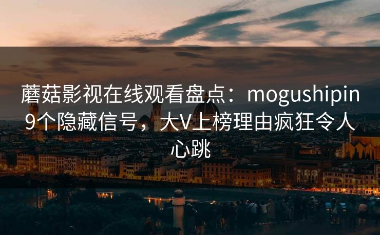 蘑菇影视在线观看盘点：mogushipin9个隐藏信号，大V上榜理由疯狂令人心跳