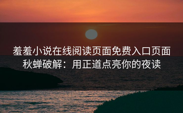 羞羞小说在线阅读页面免费入口页面秋蝉破解：用正道点亮你的夜读