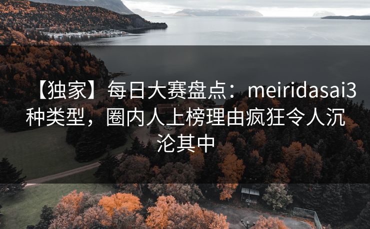 【独家】每日大赛盘点：meiridasai3种类型，圈内人上榜理由疯狂令人沉沦其中