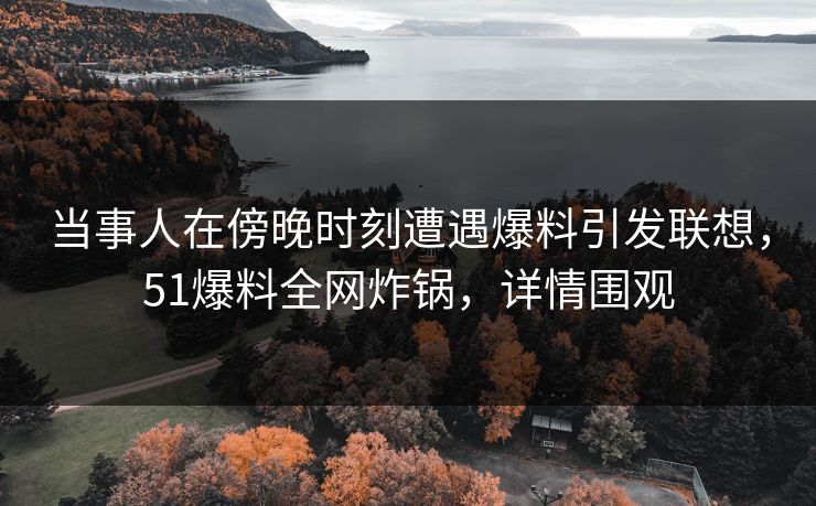 当事人在傍晚时刻遭遇爆料引发联想，51爆料全网炸锅，详情围观