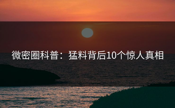 微密圈科普：猛料背后10个惊人真相