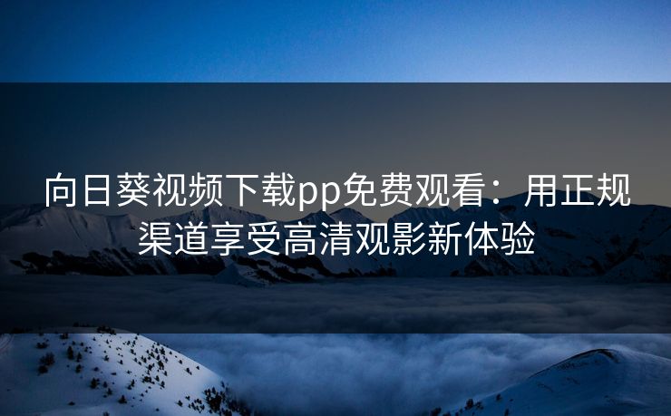 向日葵视频下载pp免费观看：用正规渠道享受高清观影新体验
