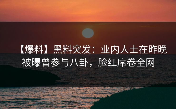 【爆料】黑料突发：业内人士在昨晚被曝曾参与八卦，脸红席卷全网