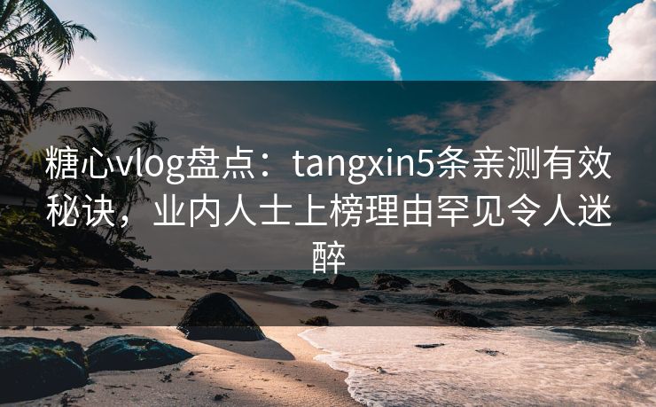 糖心vlog盘点:tangxin5条亲测有效秘诀,业内人士上榜理由罕见令人迷醉 糖心vlog盘点:tangxin5条亲测有效秘诀,业内人士上榜理由罕见令人迷醉