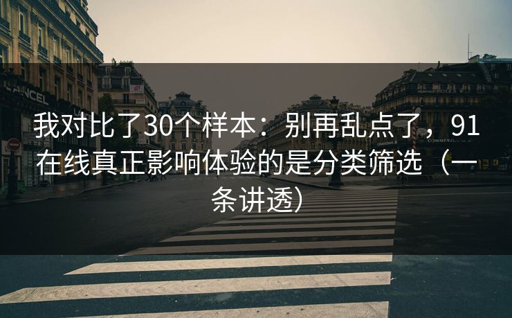我对比了30个样本：别再乱点了，91在线真正影响体验的是分类筛选（一条讲透）