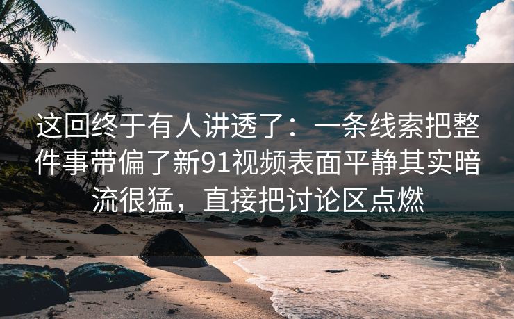 这回终于有人讲透了：一条线索把整件事带偏了新91视频表面平静其实暗流很猛，直接把讨论区点燃