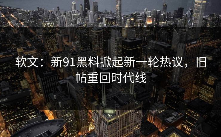 软文：新91黑料掀起新一轮热议，旧帖重回时代线