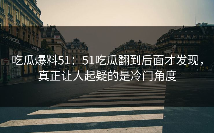 吃瓜爆料51：51吃瓜翻到后面才发现，真正让人起疑的是冷门角度