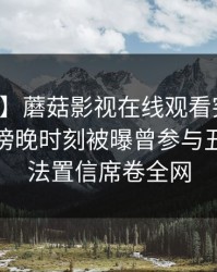 【爆料】蘑菇影视在线观看突发：主持人在傍晚时刻被曝曾参与丑闻，无法置信席卷全网