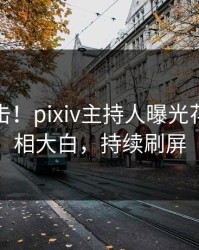 最新直击！pixiv主持人曝光花絮，真相大白，持续刷屏