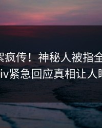 清晨花絮疯传！神秘人被指全网炸裂，pixiv紧急回应真相让人瞠目