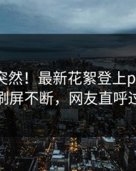 发现太突然！最新花絮登上pixiv，网红刷屏不断，网友直呼过瘾