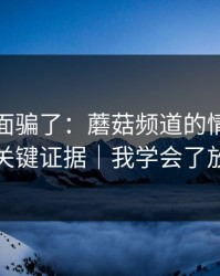 别被表面骗了：蘑菇频道的情感拉扯其实有关键证据｜我学会了放过自己
