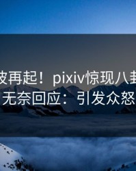 今晚风波再起！pixiv惊现八卦，明星无奈回应：引发众怒