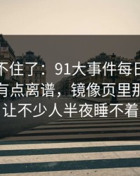 真的绷不住了：91大事件每日大赛后劲重得有点离谱，镜像页里那段内容让不少人半夜睡不着