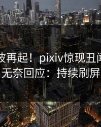 昨晚风波再起！pixiv惊现丑闻，网红无奈回应：持续刷屏