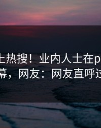 发现冲上热搜！业内人士在pixiv被爆内幕，网友：网友直呼过瘾