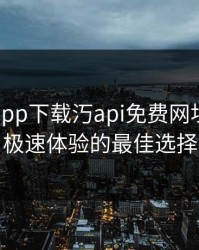 秋葵黄app下载汅api免费网址：畅享极速体验的最佳选择