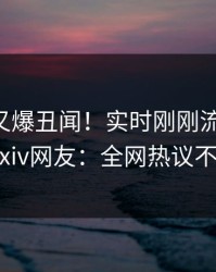 当事人又爆丑闻！实时刚刚流出爆料，pixiv网友：全网热议不断