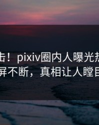 深夜直击！pixiv圈内人曝光热点，刷屏不断，真相让人瞠目