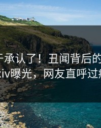 明星终于承认了！丑闻背后的故事在pixiv曝光，网友直呼过瘾